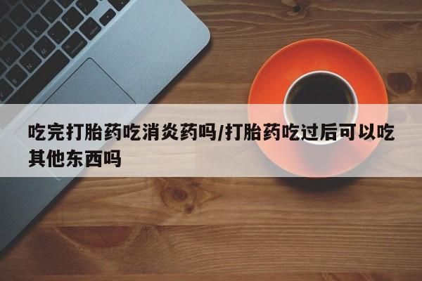 网上购买打胎药联系方式吃完打胎药吃消炎药吗/打胎药吃过后可以吃其他东西吗